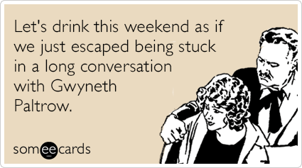 Let's drink this weekend as if we just escaped being stuck in a long conversation with Gwyneth Paltrow.