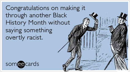 Congratulations on making it through another Black History Month without saying something overtly racist