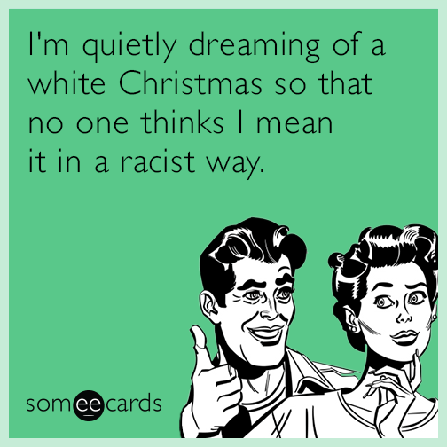 I'm quietly dreaming of a white Christmas so that no one thinks I mean it in a racist way.