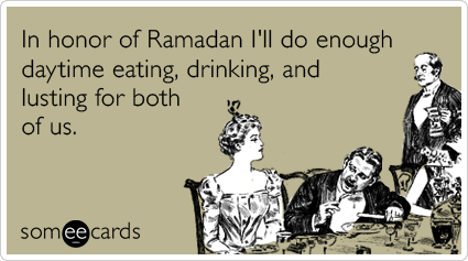 In honor of Ramadan I'll do enough daytime eating, drinking, and lusting for both of us.