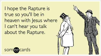 I hope the Rapture is true so you'll be in heaven with Jesus where I can't hear you talk about the Rapture