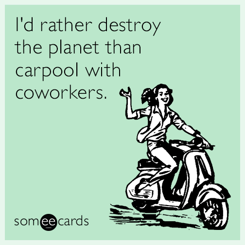 I'd rather destroy the planet than carpool with coworkers.
