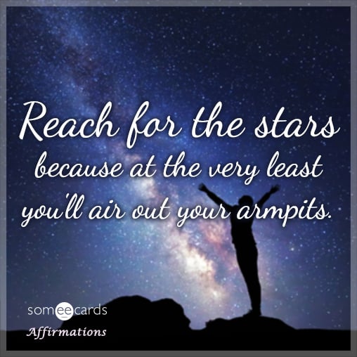 Reach for the stars because at the very least you'll air out your armpits.