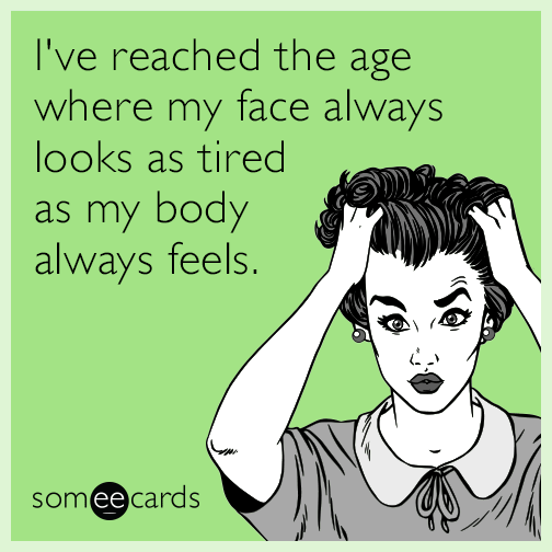 I've reached the age where my face always looks as tired as my body always feels.