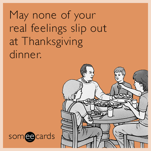 May none of your real feelings slip out at Thanksgiving dinner.