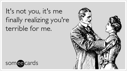 It's not you, it's me finally realizing you're terrible for me