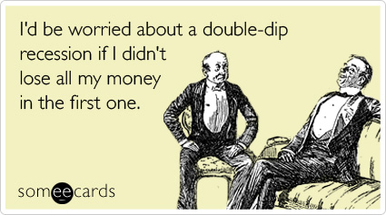 I'd be worried about a double-dip recession if I didn't lose all my money in the first one