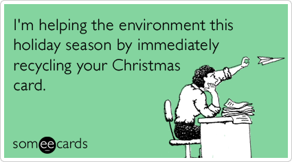 I'm helping the environment this holiday season by immediately recycling your Christmas card.