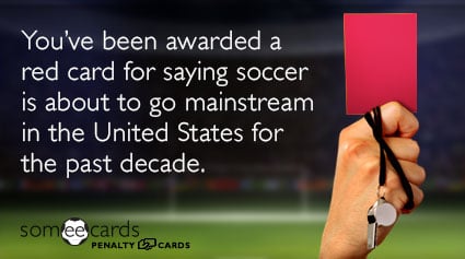 You've been awarded a red card for saying soccer is about to go mainstream in the United States for the past decade.