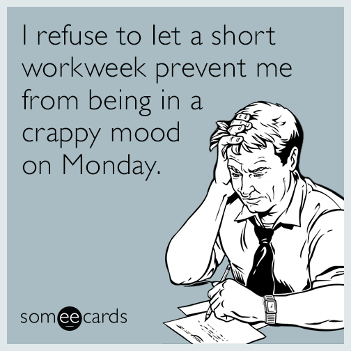 I refuse to let a short workweek prevent me from being in a crappy mood on Monday.