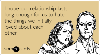 I hope our relationship lasts long enough for us to hate the things we initially loved about each other.