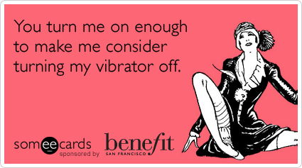You turn me on enough to make me consider turning my vibrator off.