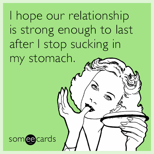 I hope our relationship is strong enough to last after I stop sucking in my stomach.