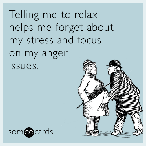 Telling me to relax helps me forget about my stress and focus on my anger issues.
