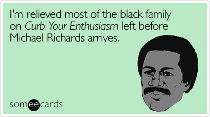 I'm relieved most of the black family on Curb Your Enthusiasm left before Michael Richards arrives