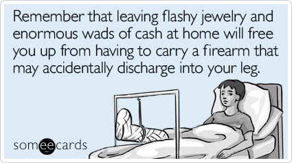 Remember that leaving flashy jewelry and enormous wads of cash at home will free you up from having to carry a firearm that may accidentally discharge into your leg