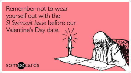 Remember not to wear yourself out with the SI Swimsuit Issue before our Valentine's Day date