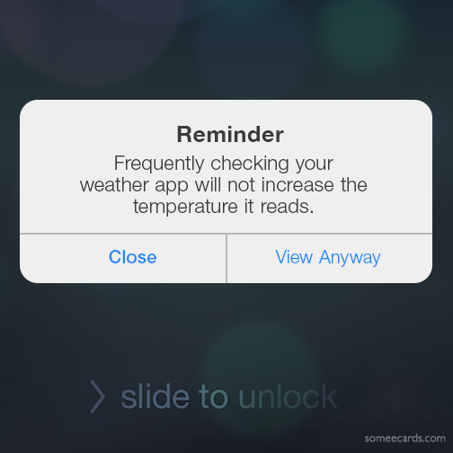 Reminder: Frequently checking your weather app will not increase the temperature it reads.