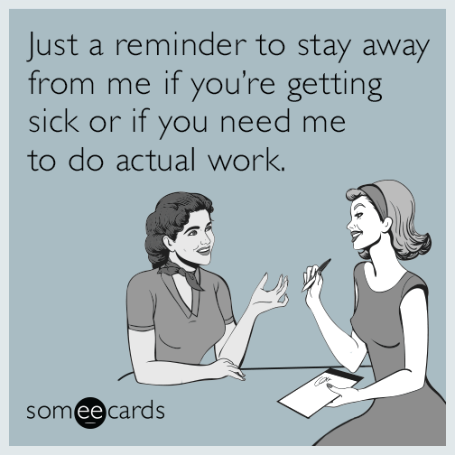 Just a reminder to stay away from me if you’re getting sick or if you need me to do actual work.