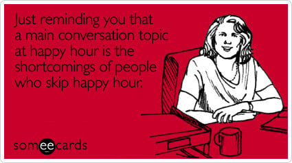 Just reminding you that a main conversation topic at happy hour is the shortcomings of people who skip happy hour