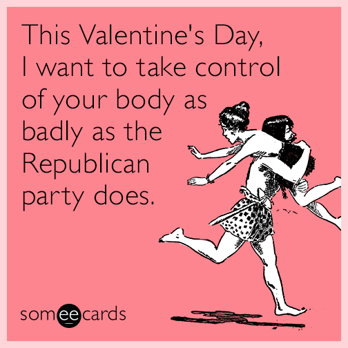 This Valentine's Day, I want to take control of your body as badly as the Republican party does.