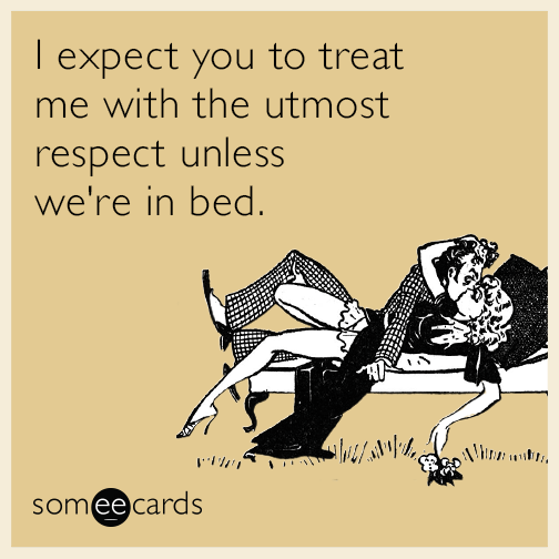 I expect you to treat me with the utmost respect unless we're in bed.