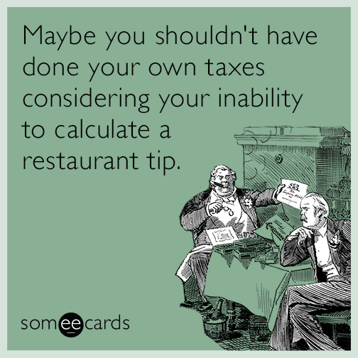 Maybe you shouldn't have done your own taxes considering your inability to calculate a restaurant tip.