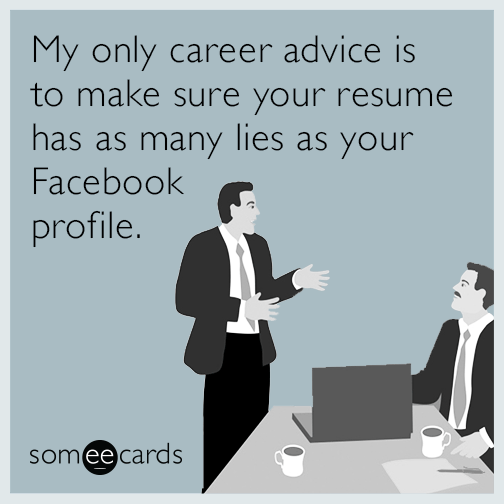 My only career advice is to make sure your resume has as many lies as your Facebook profile.