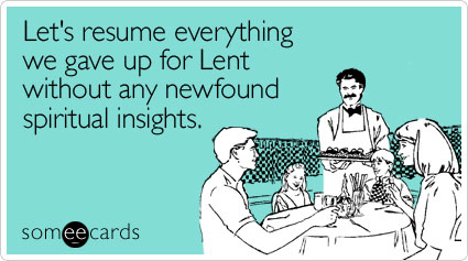 Let's resume everything we gave up for Lent without any newfound spiritual insights