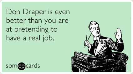 Don Draper is even better than you are at pretending to have a real job.