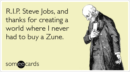 R.I.P. Steve Jobs, and thanks for creating a world where I never had to buy a Zune