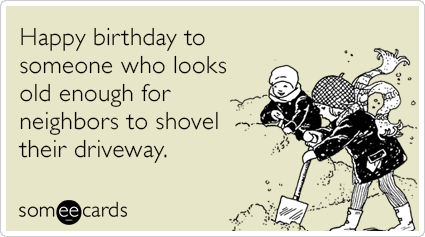 Happy birthday to someone who looks old enough for neighbors to shovel their driveway.
