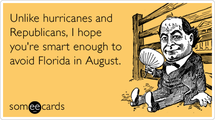 Unlike hurricanes and Republicans, I hope you're smart enough to avoid Florida in August.