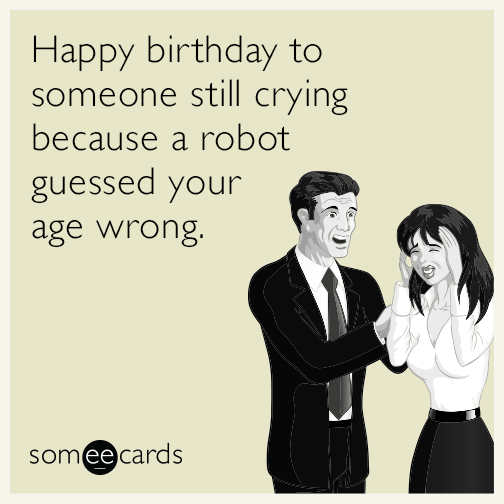 Happy birthday to someone still crying because a robot guessed your age wrong.