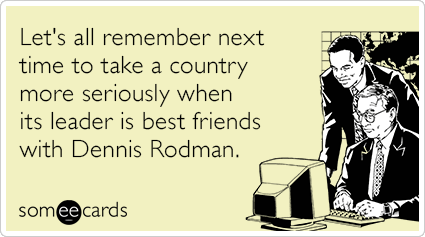 Let's all remember next time to take a country more seriously when its leader is best friends with Dennis Rodman.