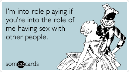 I'm into role playing if you're into the role of me having sex with other people.