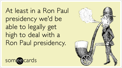 At least in a Ron Paul presidency we'd be able to legally get high to deal with a Ron Paul presidency