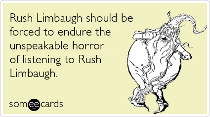 Rush Limbaugh should be forced to endure the unspeakable horror of listening to Rush Limbaugh