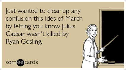 Just wanted to clear up any confusion this Ides of March by letting you know Julius Caesar wasn't killed by Ryan Gosling