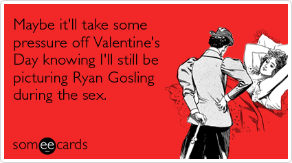 Maybe it'll take some pressure off Valentine's Day knowing I'll still be picturing Ryan Gosling during the sex.