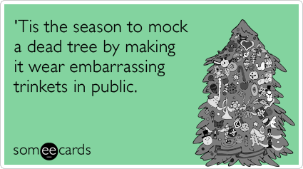 'Tis the season to mock a dead tree by making it wear embarrassing trinkets in public.