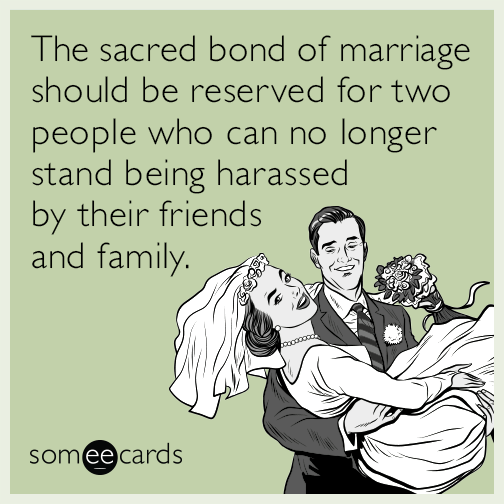 The sacred bond of marriage should be reserved for two people who can no longer stand being harassed by their friends and family.