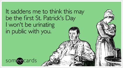 It saddens me to think this may be the first St. Patrick's Day I won't be urinating in public with you