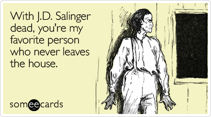 With J.D. Salinger dead, you're my favorite person who never leaves the house