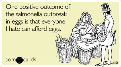 One positive outcome of the salmonella outbreak in eggs is that everyone I hate can afford eggs