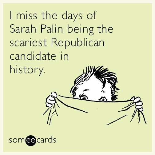 I miss the days of Sarah Palin being the scariest Republican candidate in history