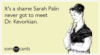 It's a shame Sarah Palin never got to meet Dr. Kevorkian