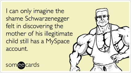 I can only imagine the shame Schwarzenegger felt in discovering the mother of his illegitimate child still has a MySpace account
