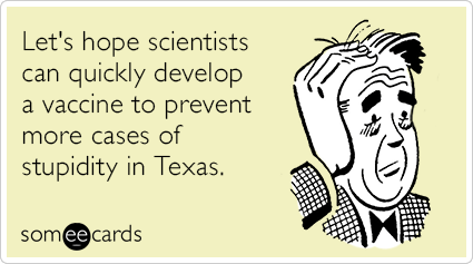 Let's hope scientists can quickly develop a vaccine to prevent more cases of stupidity in Texas.