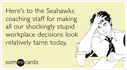 Here's to the Seahawks coaching staff for making all our shockingly stupid workplace decisions look relatively tame today.